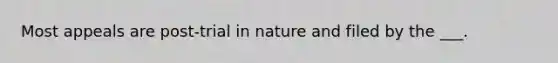 Most appeals are post-trial in nature and filed by the ___.