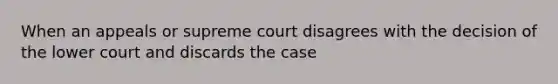 When an appeals or supreme court disagrees with the decision of the lower court and discards the case