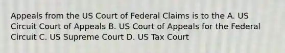 Appeals from the US Court of Federal Claims is to the A. US Circuit Court of Appeals B. US Court of Appeals for the Federal Circuit C. US Supreme Court D. US Tax Court