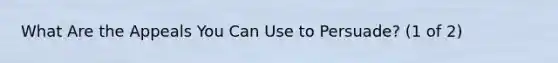 What Are the Appeals You Can Use to Persuade? (1 of 2)