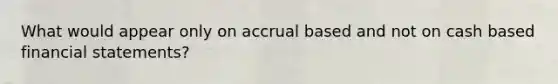 What would appear only on accrual based and not on cash based financial statements?