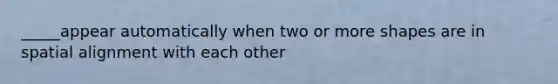 _____appear automatically when two or more shapes are in spatial alignment with each other