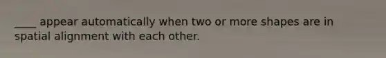 ____ appear automatically when two or more shapes are in spatial alignment with each other.