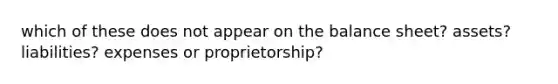 which of these does not appear on the balance sheet? assets? liabilities? expenses or proprietorship?