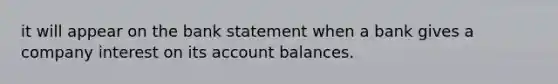 it will appear on the bank statement when a bank gives a company interest on its account balances.