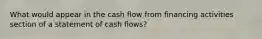 What would appear in the cash flow from financing activities section of a statement of cash flows?