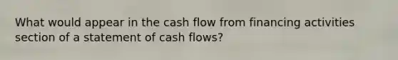 What would appear in the cash flow from financing activities section of a statement of cash flows?