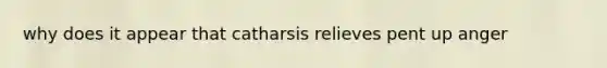 why does it appear that catharsis relieves pent up anger