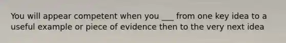 You will appear competent when you ___ from one key idea to a useful example or piece of evidence then to the very next idea