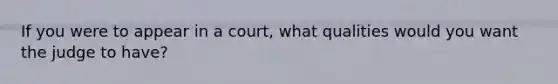 If you were to appear in a court, what qualities would you want the judge to have?