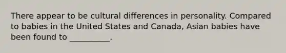 There appear to be cultural differences in personality. Compared to babies in the United States and Canada, Asian babies have been found to __________.