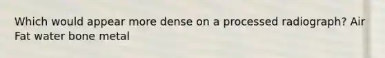 Which would appear more dense on a processed radiograph? Air Fat water bone metal