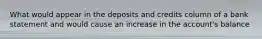 What would appear in the deposits and credits column of a bank statement and would cause an increase in the account's balance