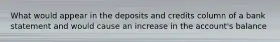 What would appear in the deposits and credits column of a bank statement and would cause an increase in the account's balance