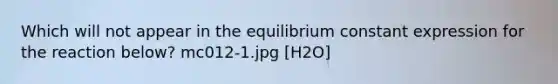 Which will not appear in the equilibrium constant expression for the reaction below? mc012-1.jpg [H2O]