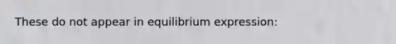 These do not appear in equilibrium expression: