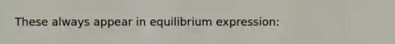 These always appear in equilibrium expression: