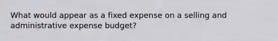 What would appear as a fixed expense on a selling and administrative expense budget?