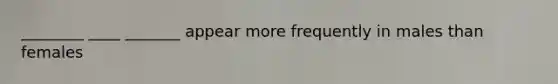 ________ ____ _______ appear more frequently in males than females