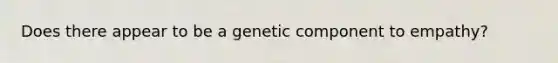 Does there appear to be a genetic component to empathy?