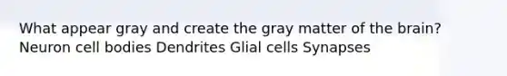 What appear gray and create the gray matter of the brain? Neuron cell bodies Dendrites Glial cells Synapses