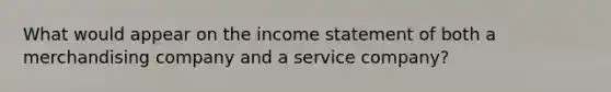 What would appear on the income statement of both a merchandising company and a service company?