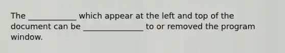 The ____________ which appear at the left and top of the document can be _______________ to or removed the program window.