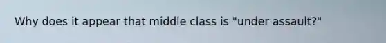 Why does it appear that middle class is "under assault?"