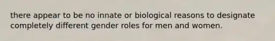 there appear to be no innate or biological reasons to designate completely different gender roles for men and women.