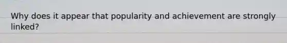 Why does it appear that popularity and achievement are strongly linked?