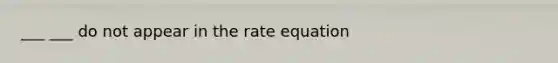 ___ ___ do not appear in the rate equation