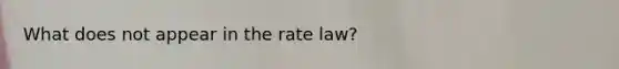 What does not appear in the rate law?