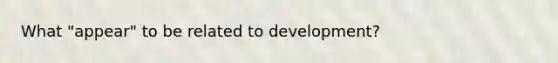 What "appear" to be related to development?