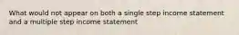 What would not appear on both a single step income statement and a multiple step income statement