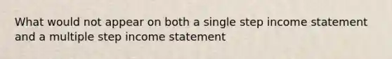 What would not appear on both a single step income statement and a multiple step income statement