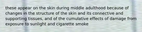 these appear on the skin during middle adulthood because of changes in the structure of the skin and its connective and supporting tissues, and of the cumulative effects of damage from exposure to sunlight and cigarette smoke