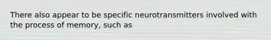 There also appear to be specific neurotransmitters involved with the process of memory, such as