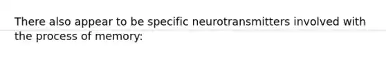 There also appear to be specific neurotransmitters involved with the process of memory: