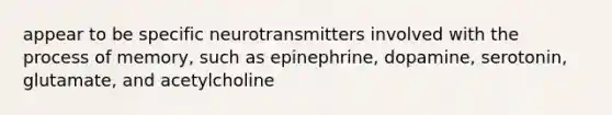 appear to be specific neurotransmitters involved with the process of memory, such as epinephrine, dopamine, serotonin, glutamate, and acetylcholine