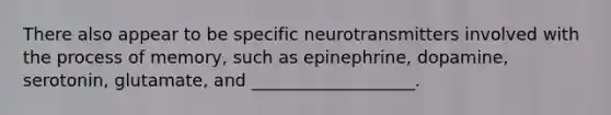 There also appear to be specific neurotransmitters involved with the process of memory, such as epinephrine, dopamine, serotonin, glutamate, and ___________________.