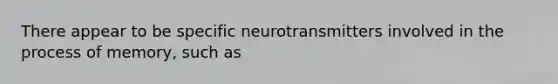 There appear to be specific neurotransmitters involved in the process of memory, such as