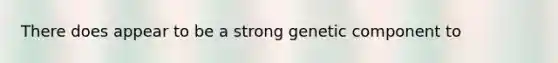 There does appear to be a strong genetic component to