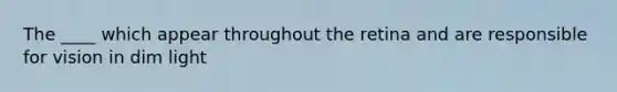 The ____ which appear throughout the retina and are responsible for vision in dim light