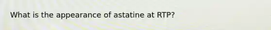 What is the appearance of astatine at RTP?