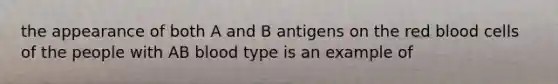 the appearance of both A and B antigens on the red blood cells of the people with AB blood type is an example of