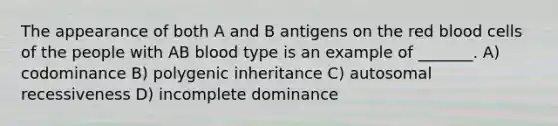 The appearance of both A and B antigens on the red blood cells of the people with AB blood type is an example of _______. A) codominance B) polygenic inheritance C) autosomal recessiveness D) incomplete dominance