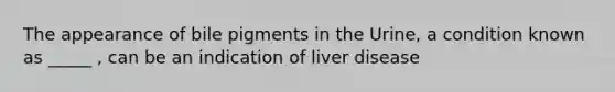 The appearance of bile pigments in the Urine, a condition known as _____ , can be an indication of liver disease