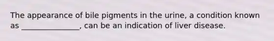 The appearance of bile pigments in the urine, a condition known as _______________, can be an indication of liver disease.