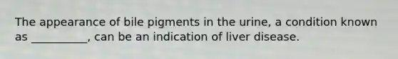 The appearance of bile pigments in the urine, a condition known as __________, can be an indication of liver disease.