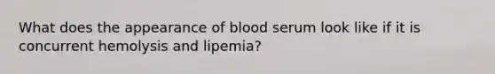 What does the appearance of blood serum look like if it is concurrent hemolysis and lipemia?